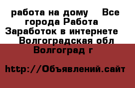 работа на дому  - Все города Работа » Заработок в интернете   . Волгоградская обл.,Волгоград г.